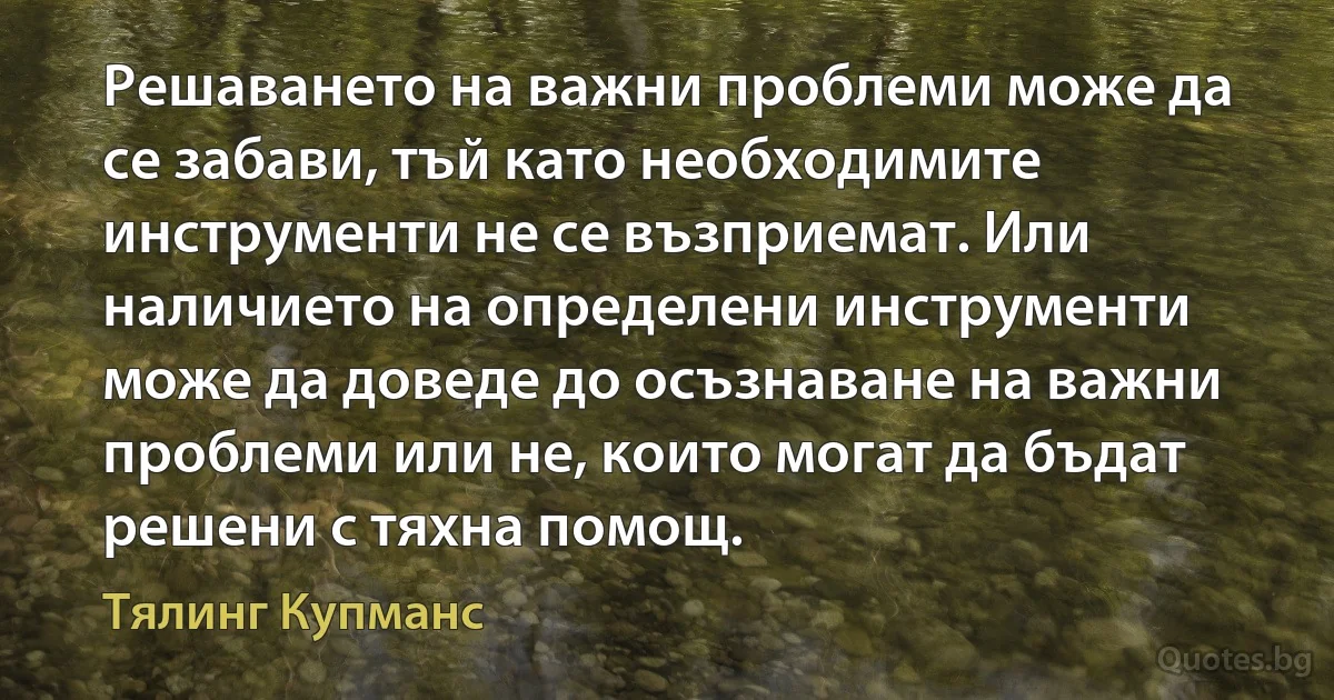 Решаването на важни проблеми може да се забави, тъй като необходимите инструменти не се възприемат. Или наличието на определени инструменти може да доведе до осъзнаване на важни проблеми или не, които могат да бъдат решени с тяхна помощ. (Тялинг Купманс)