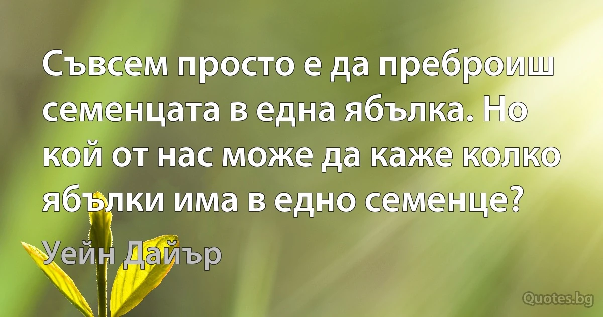 Съвсем просто е да преброиш семенцата в една ябълка. Но кой от нас може да каже колко ябълки има в едно семенце? (Уейн Дайър)