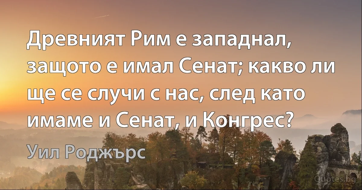 Древният Рим е западнал, защото е имал Сенат; какво ли ще се случи с нас, след като имаме и Сенат, и Конгрес? (Уил Роджърс)