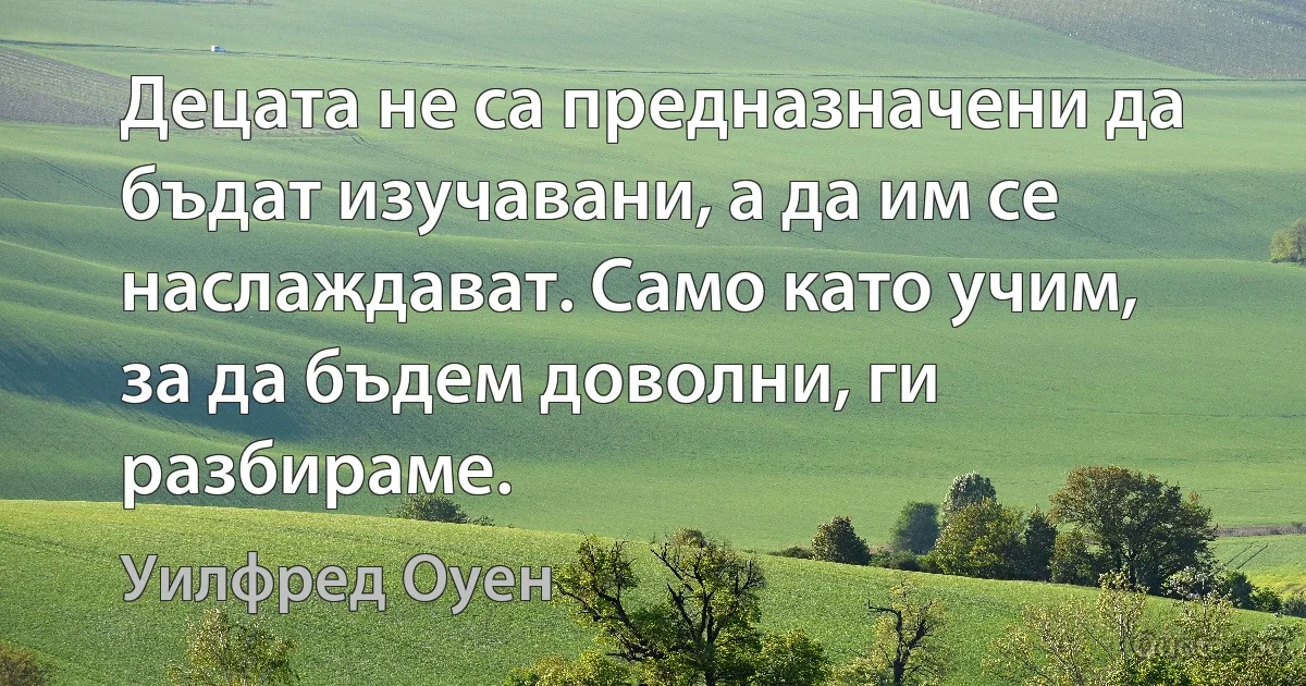 Децата не са предназначени да бъдат изучавани, а да им се наслаждават. Само като учим, за да бъдем доволни, ги разбираме. (Уилфред Оуен)