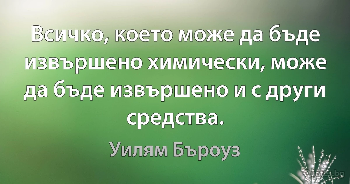 Всичко, което може да бъде извършено химически, може да бъде извършено и с други средства. (Уилям Бъроуз)