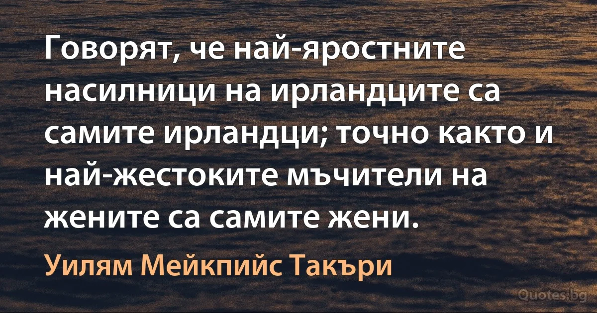 Говорят, че най-яростните насилници на ирландците са самите ирландци; точно както и най-жестоките мъчители на жените са самите жени. (Уилям Мейкпийс Такъри)