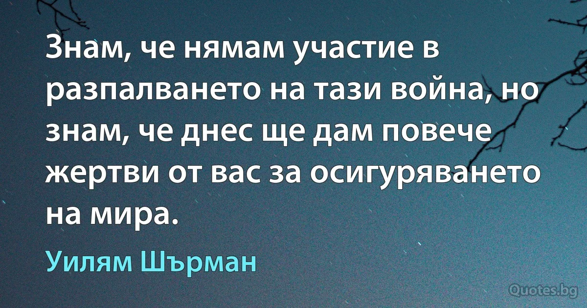 Знам, че нямам участие в разпалването на тази война, но знам, че днес ще дам повече жертви от вас за осигуряването на мира. (Уилям Шърман)