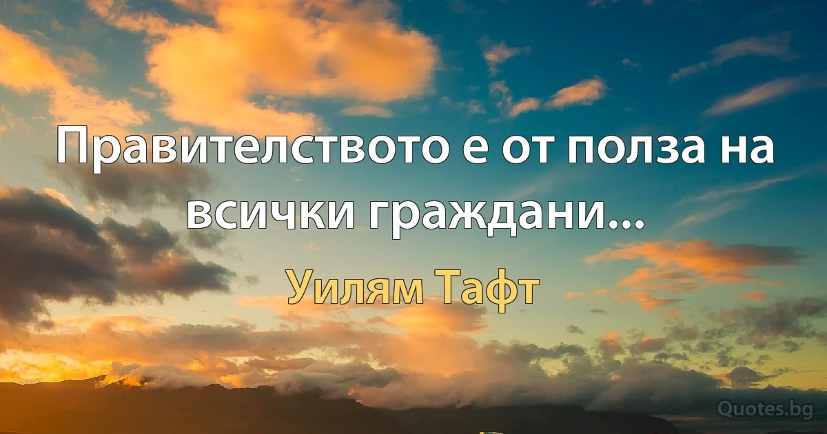 Правителството е от полза на всички граждани... (Уилям Тафт)