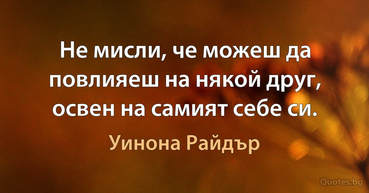 Не мисли, че можеш да повлияеш на някой друг, освен на самият себе си. (Уинона Райдър)