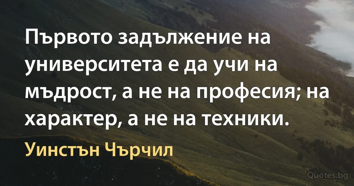 Първото задължение на университета е да учи на мъдрост, а не на професия; на характер, а не на техники. (Уинстън Чърчил)