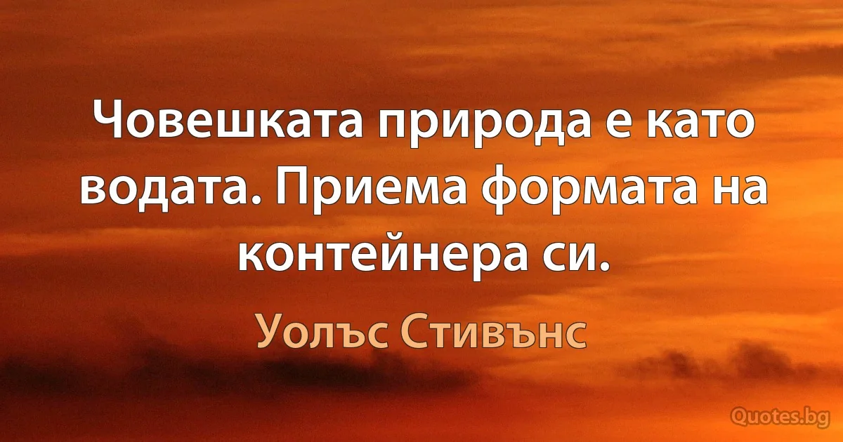 Човешката природа е като водата. Приема формата на контейнера си. (Уолъс Стивънс)