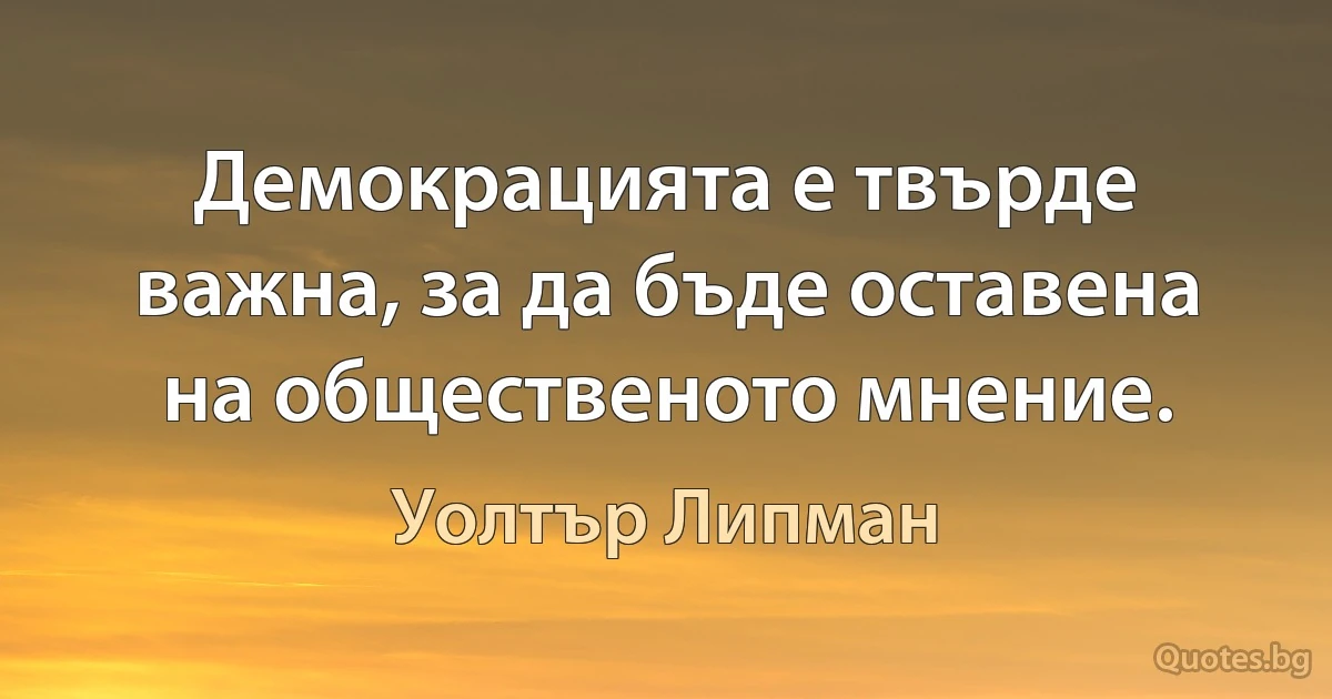 Демокрацията е твърде важна, за да бъде оставена на общественото мнение. (Уолтър Липман)