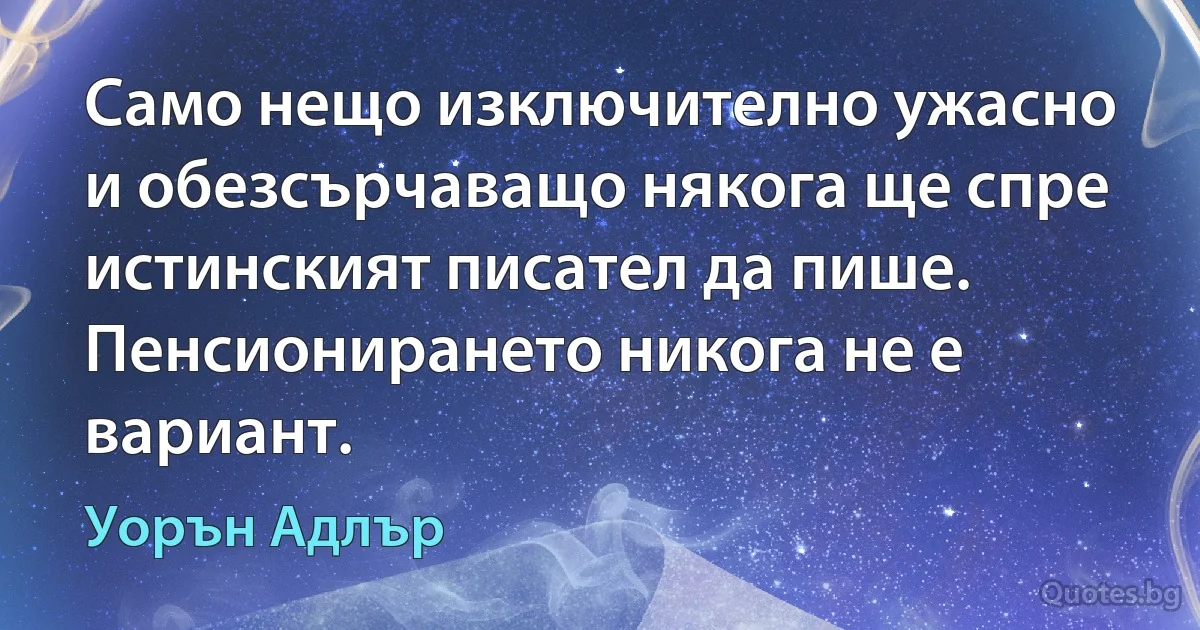 Само нещо изключително ужасно и обезсърчаващо някога ще спре истинският писател да пише. Пенсионирането никога не е вариант. (Уорън Адлър)