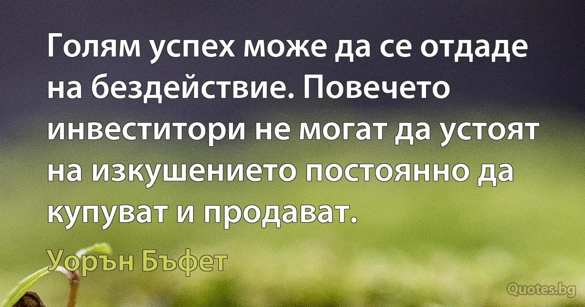 Голям успех може да се отдаде на бездействие. Повечето инвеститори не могат да устоят на изкушението постоянно да купуват и продават. (Уорън Бъфет)