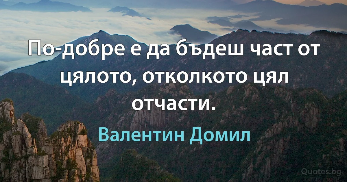 По-добре е да бъдеш част от цялото, отколкото цял отчасти. (Валентин Домил)