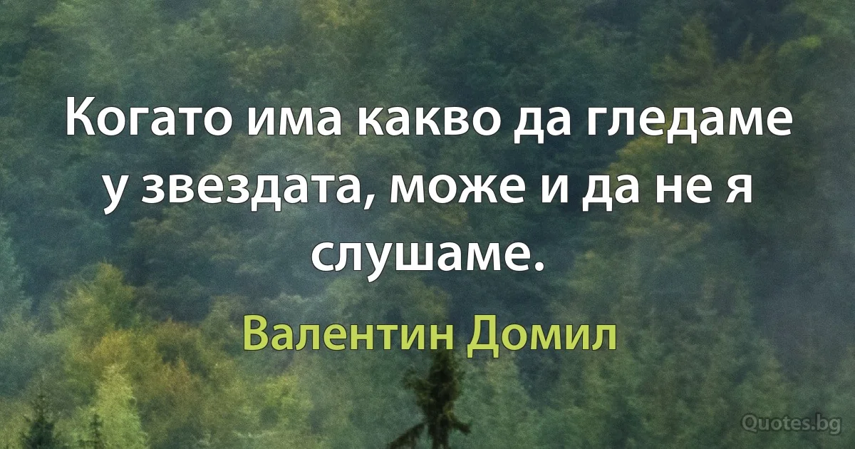 Когато има какво да гледаме у звездата, може и да не я слушаме. (Валентин Домил)