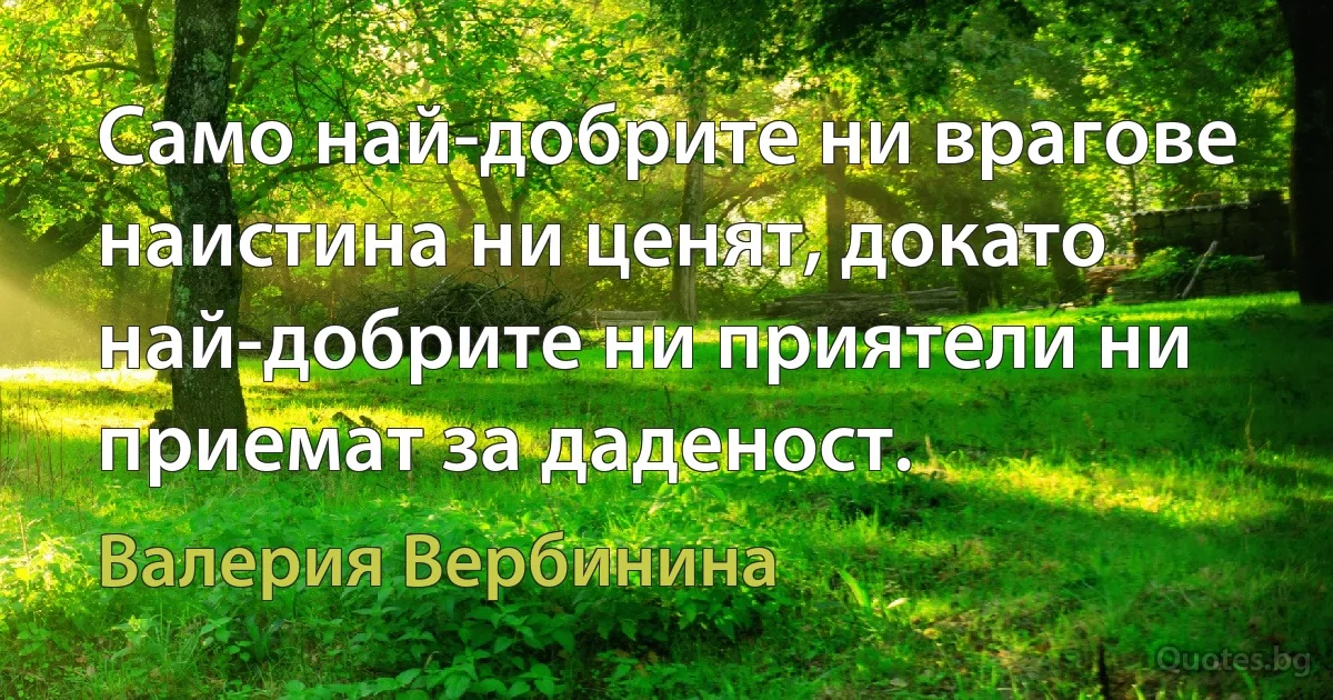 Само най-добрите ни врагове наистина ни ценят, докато най-добрите ни приятели ни приемат за даденост. (Валерия Вербинина)