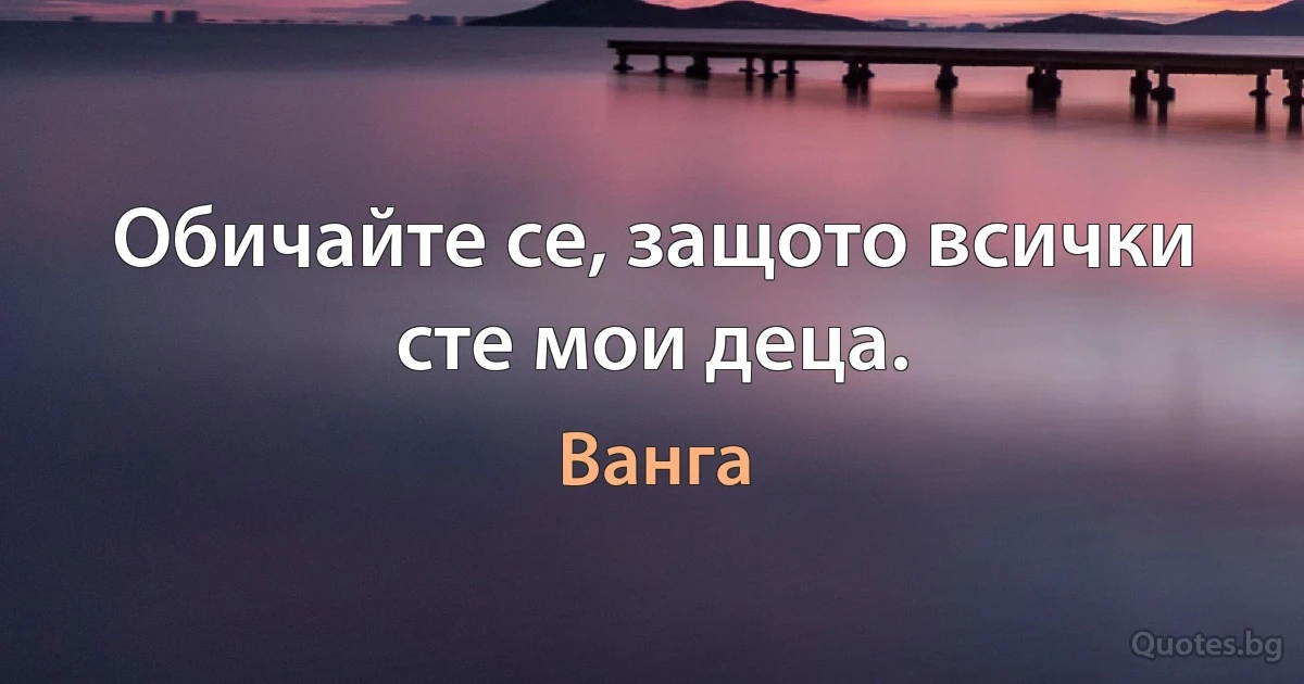 Обичайте се, защото всички сте мои деца. (Ванга)