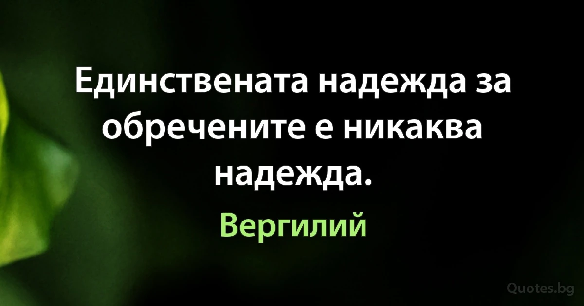 Единствената надежда за обречените е никаква надежда. (Вергилий)