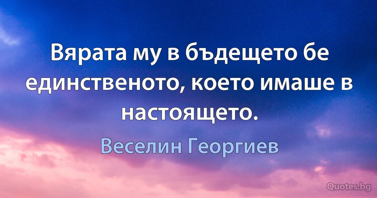 Вярата му в бъдещето бе единственото, което имаше в настоящето. (Веселин Георгиев)