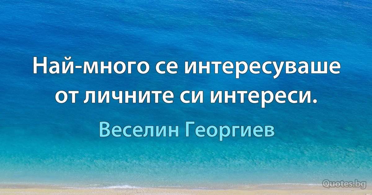 Най-много се интересуваше от личните си интереси. (Веселин Георгиев)