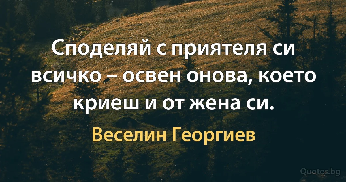 Споделяй с приятеля си всичко – освен онова, което криеш и от жена си. (Веселин Георгиев)