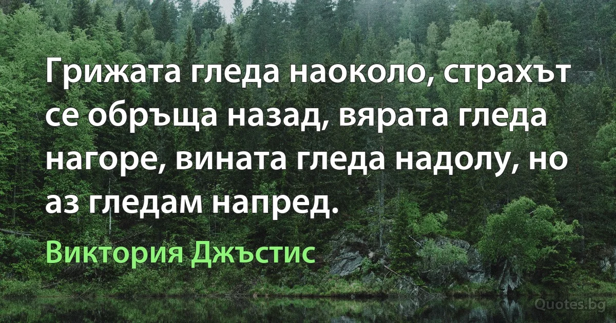 Грижата гледа наоколо, страхът се обръща назад, вярата гледа нагоре, вината гледа надолу, но аз гледам напред. (Виктория Джъстис)