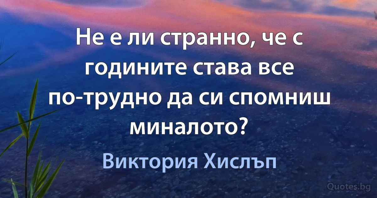 Не е ли странно, че с годините става все по-трудно да си спомниш миналото? (Виктория Хислъп)