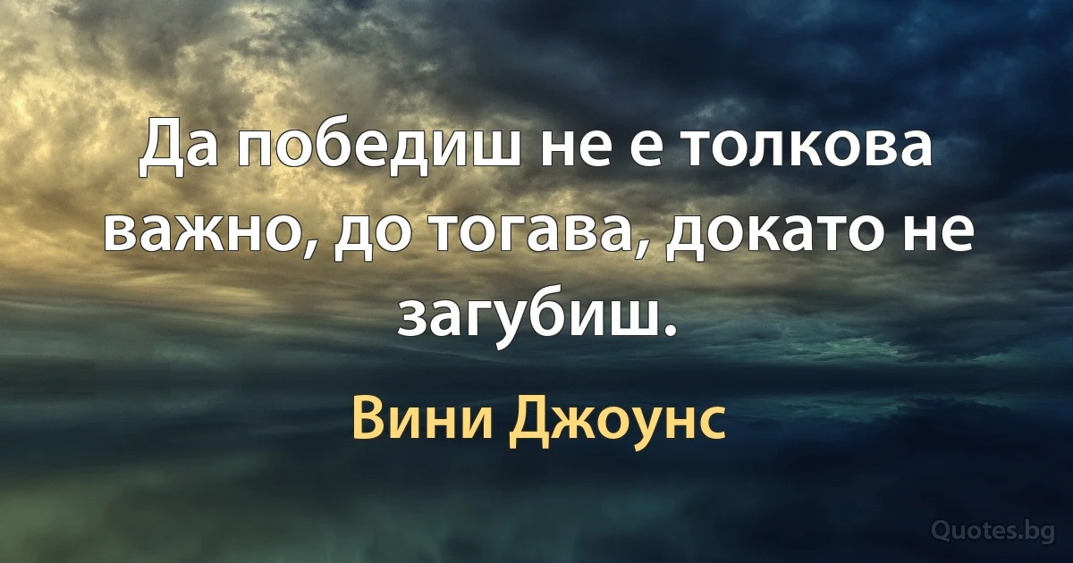 Да победиш не е толкова важно, до тогава, докато не загубиш. (Вини Джоунс)