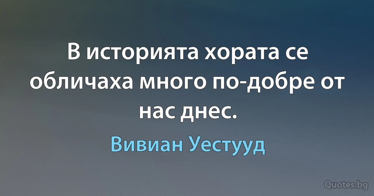 В историята хората се обличаха много по-добре от нас днес. (Вивиан Уестууд)