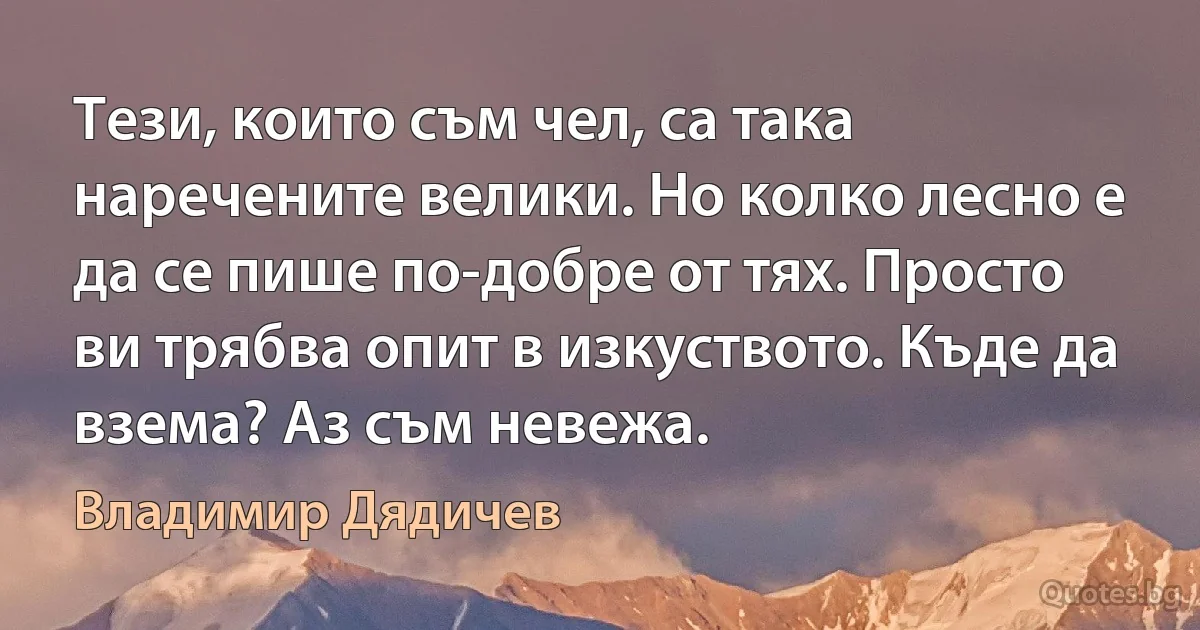 Тези, които съм чел, са така наречените велики. Но колко лесно е да се пише по-добре от тях. Просто ви трябва опит в изкуството. Къде да взема? Аз съм невежа. (Владимир Дядичев)