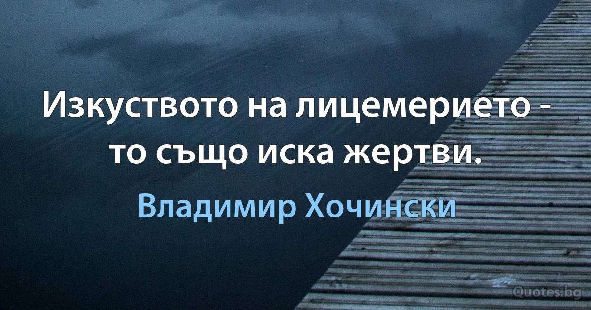 Изкуството на лицемерието - то също иска жертви. (Владимир Хочински)