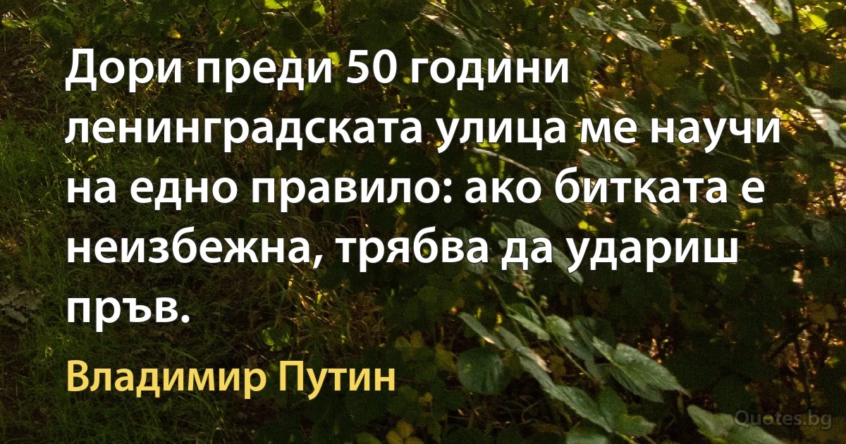 Дори преди 50 години ленинградската улица ме научи на едно правило: ако битката е неизбежна, трябва да удариш пръв. (Владимир Путин)