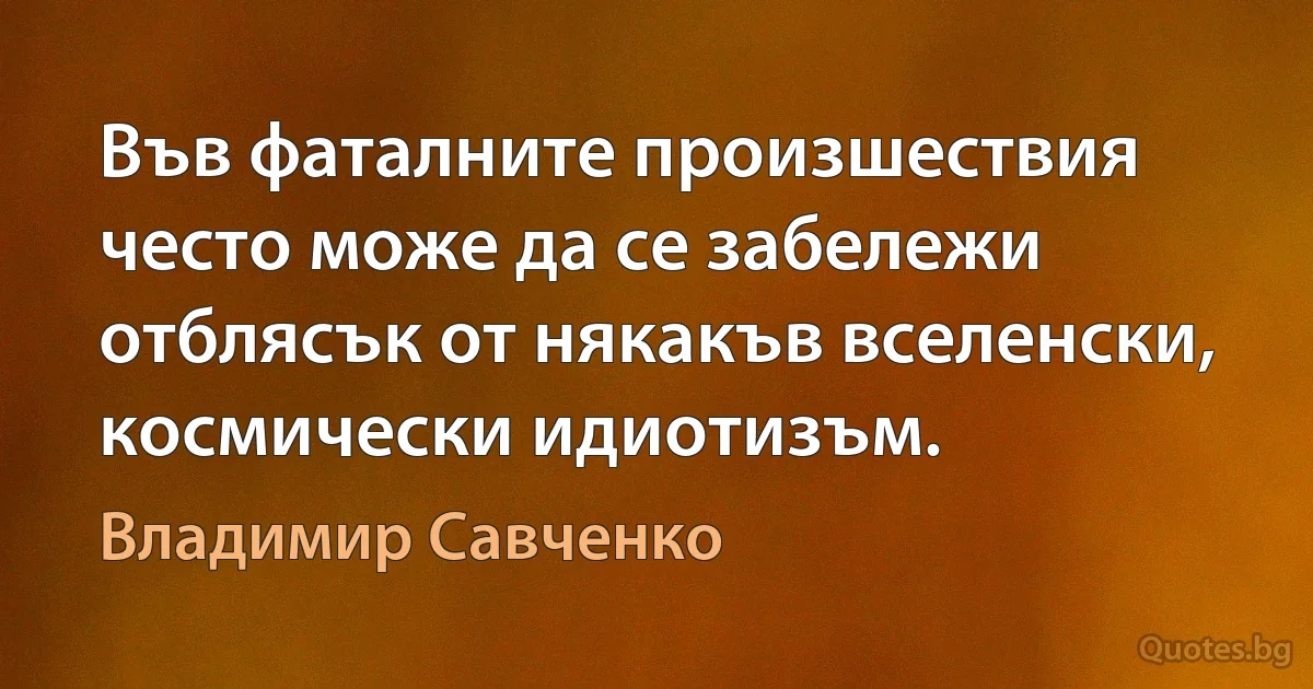 Във фаталните произшествия често може да се забележи отблясък от някакъв вселенски, космически идиотизъм. (Владимир Савченко)