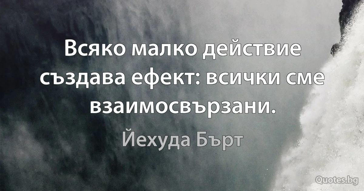 Всяко малко действие създава ефект: всички сме взаимосвързани. (Йехуда Бърт)