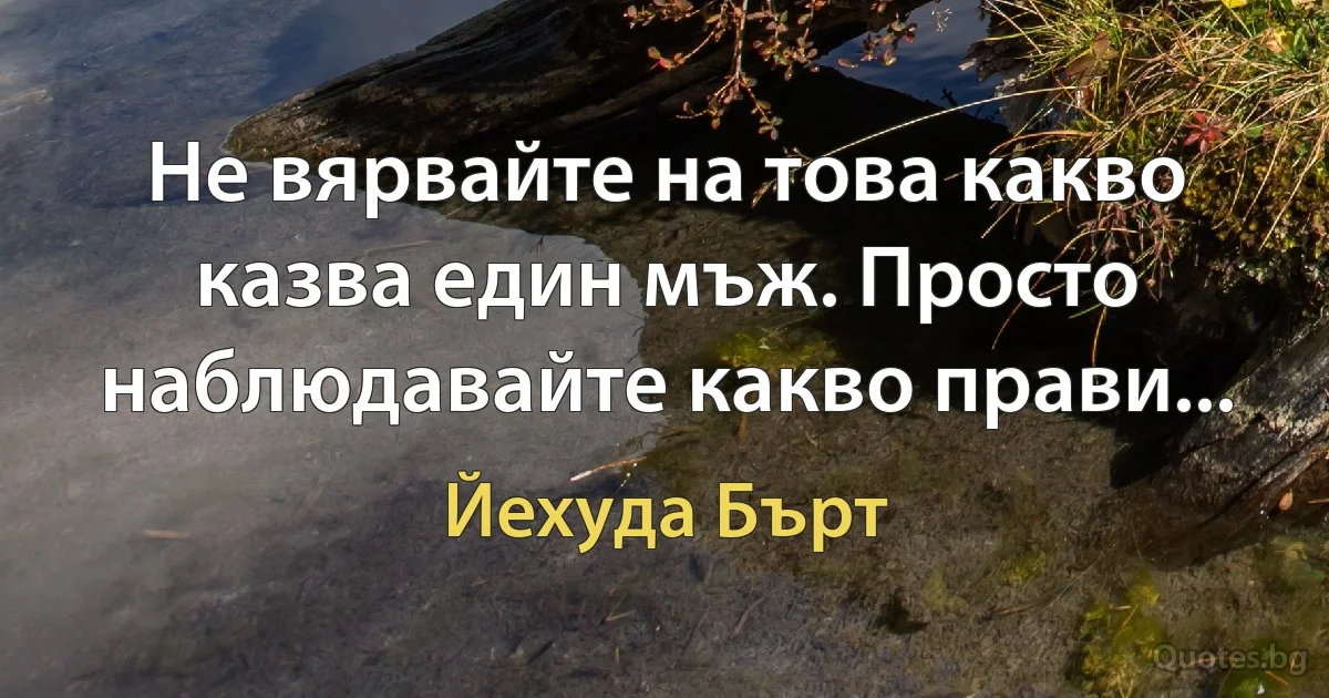 Не вярвайте на това какво казва един мъж. Просто наблюдавайте какво прави... (Йехуда Бърт)