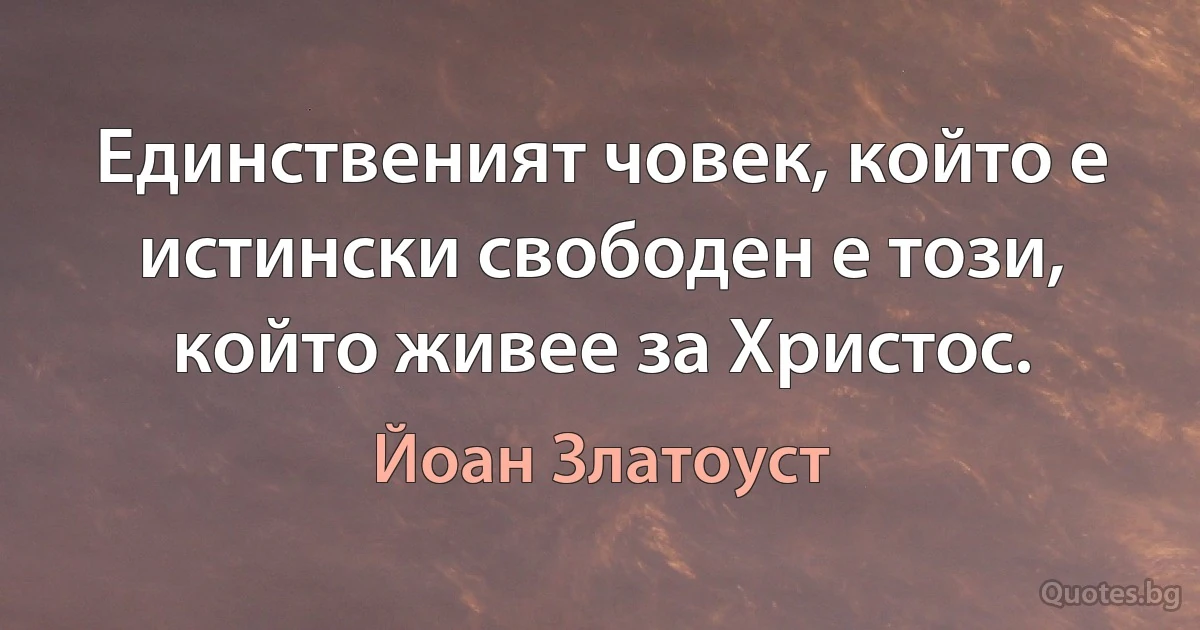 Единственият човек, който е истински свободен е този, който живее за Христос. (Йоан Златоуст)