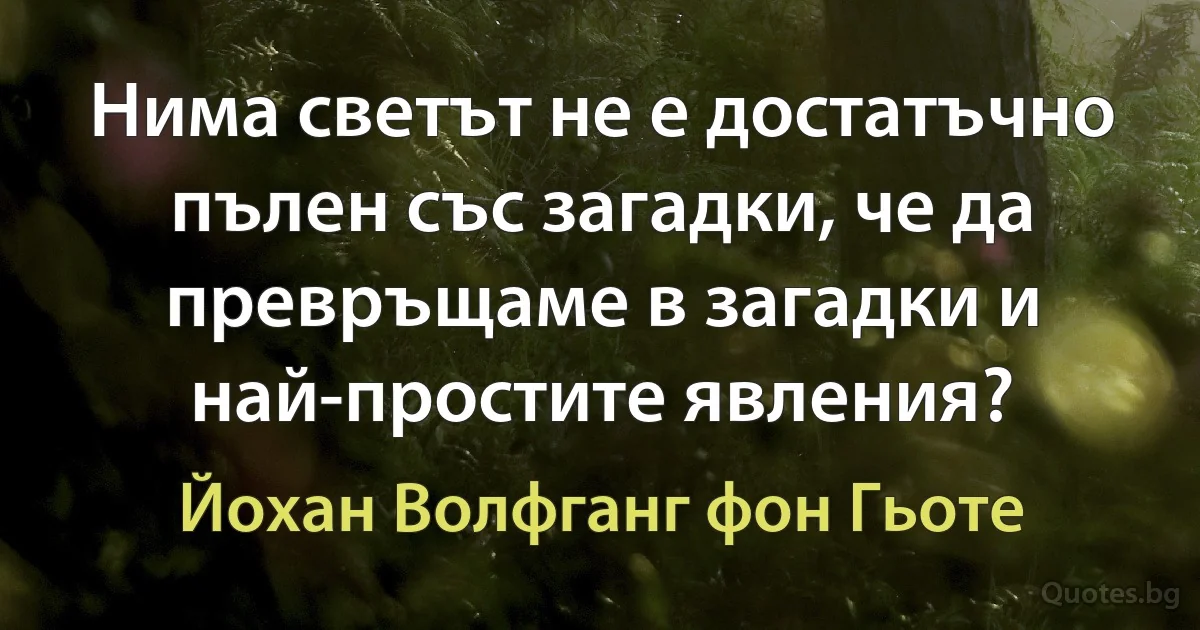 Нима светът не е достатъчно пълен със загадки, че да превръщаме в загадки и най-простите явления? (Йохан Волфганг фон Гьоте)