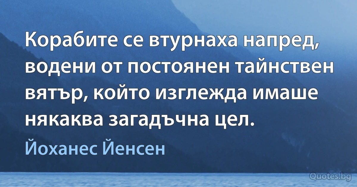 Корабите се втурнаха напред, водени от постоянен тайнствен вятър, който изглежда имаше някаква загадъчна цел. (Йоханес Йенсен)