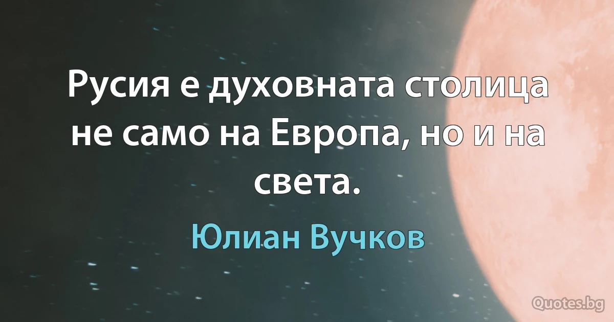 Русия е духовната столица не само на Европа, но и на света. (Юлиан Вучков)