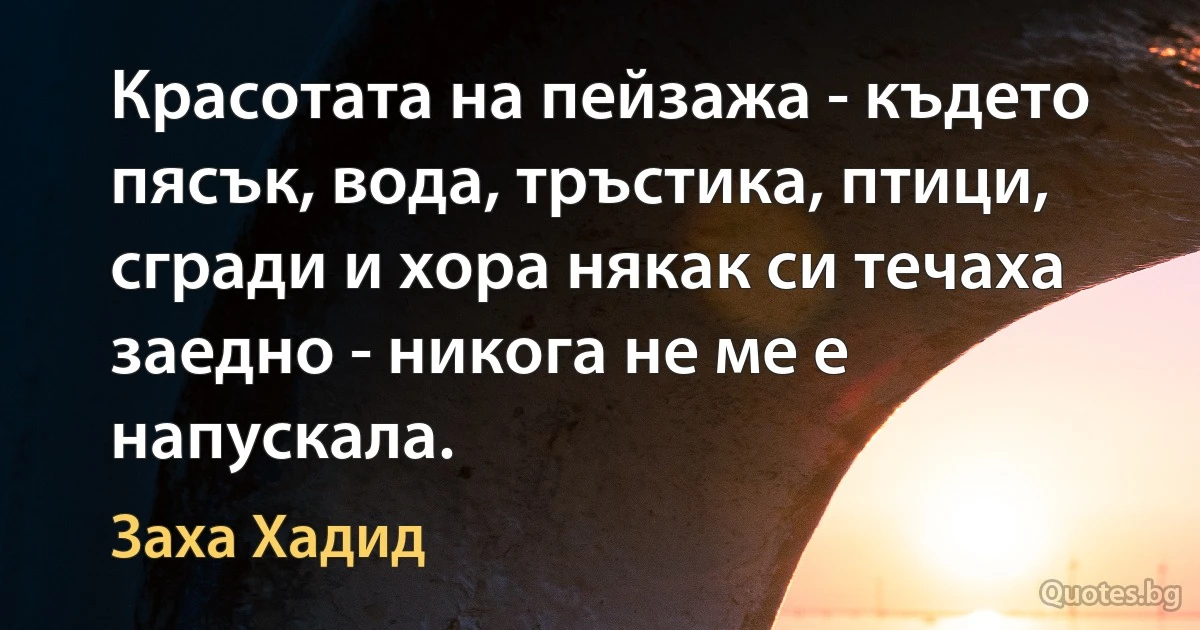 Красотата на пейзажа - където пясък, вода, тръстика, птици, сгради и хора някак си течаха заедно - никога не ме е напускала. (Заха Хадид)