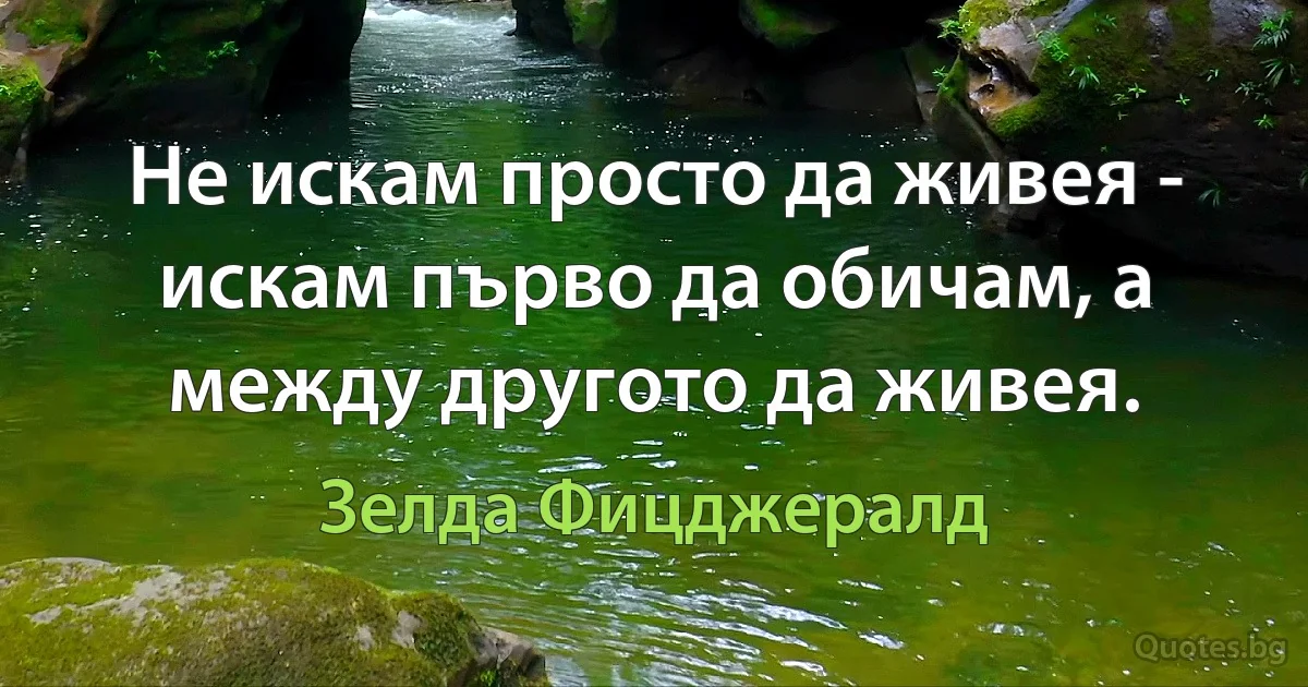 Не искам просто да живея - искам първо да обичам, а между другото да живея. (Зелда Фицджералд)