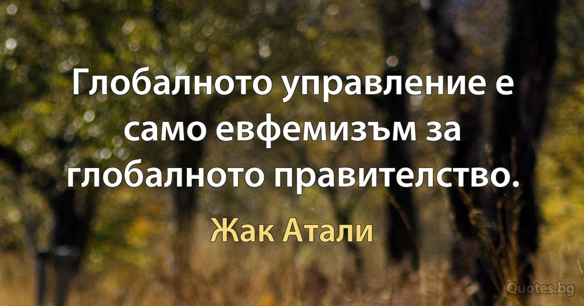 Глобалното управление е само евфемизъм за глобалното правителство. (Жак Атали)