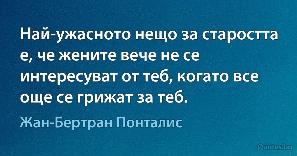 Най-ужасното нещо за старостта е, че жените вече не се интересуват от теб, когато все още се грижат за теб. (Жан-Бертран Понталис)