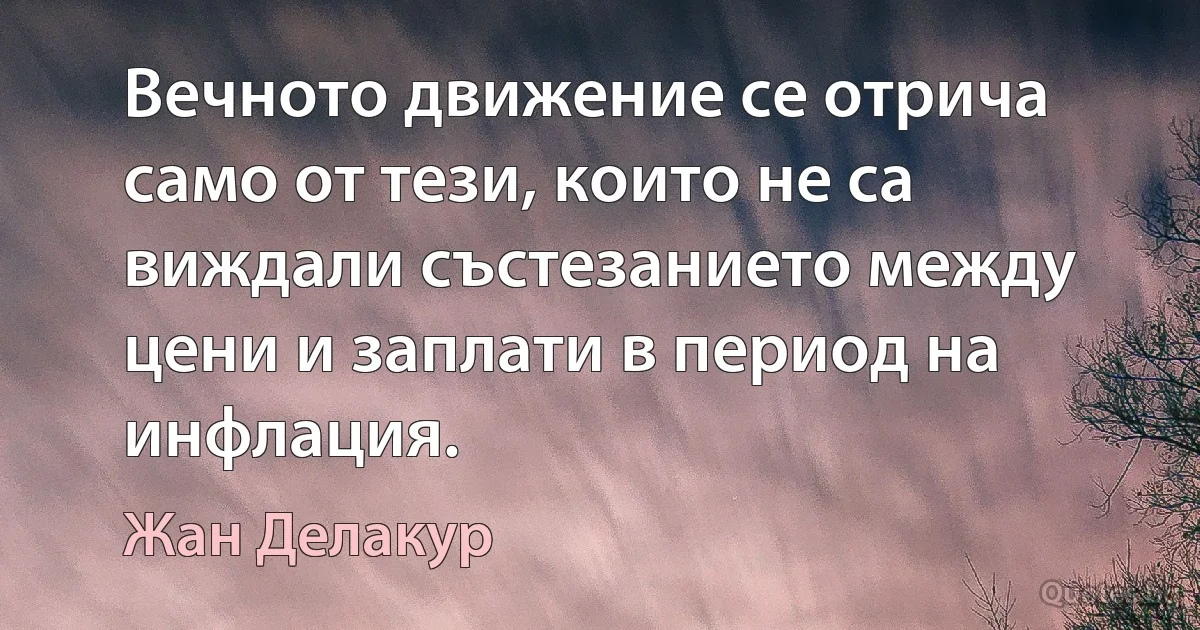 Вечното движение се отрича само от тези, които не са виждали състезанието между цени и заплати в период на инфлация. (Жан Делакур)