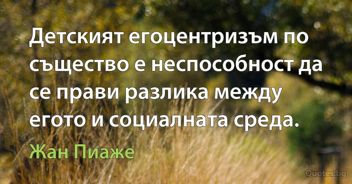 Детският егоцентризъм по същество е неспособност да се прави разлика между егото и социалната среда. (Жан Пиаже)