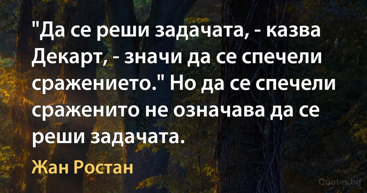 "Да се реши задачата, - казва Декарт, - значи да се спечели сражението." Но да се спечели сраженито не означава да се реши задачата. (Жан Ростан)