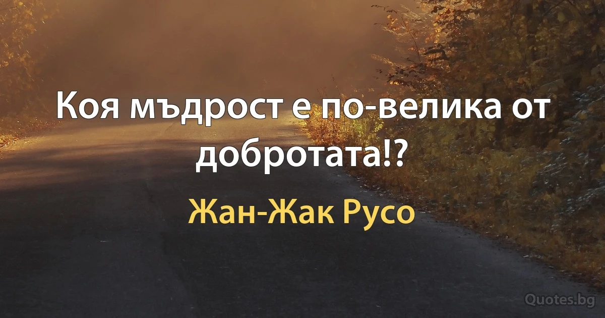 Коя мъдрост е по-велика от добротата!? (Жан-Жак Русо)