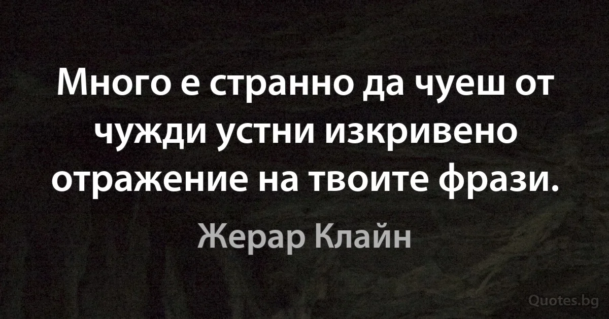 Много е странно да чуеш от чужди устни изкривено отражение на твоите фрази. (Жерар Клайн)