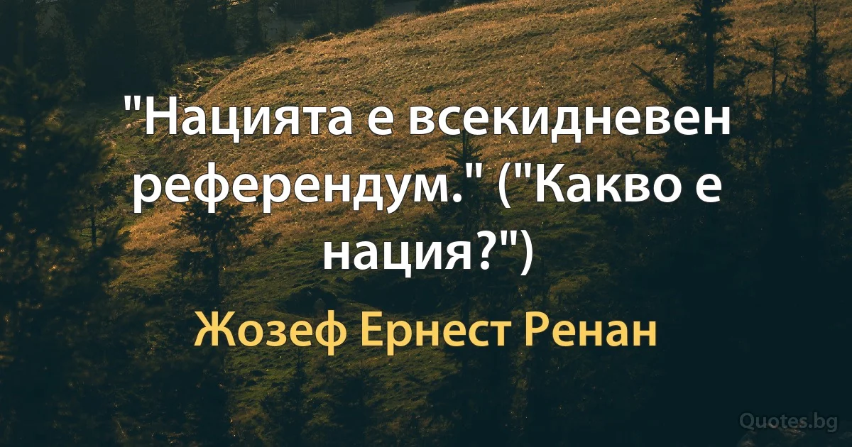 "Нацията е всекидневен референдум." ("Какво е нация?") (Жозеф Ернест Ренан)