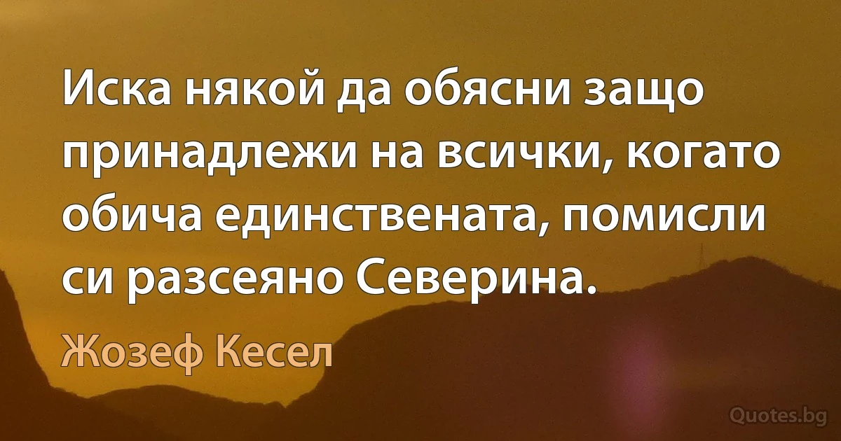 Иска някой да обясни защо принадлежи на всички, когато обича единствената, помисли си разсеяно Северина. (Жозеф Кесел)