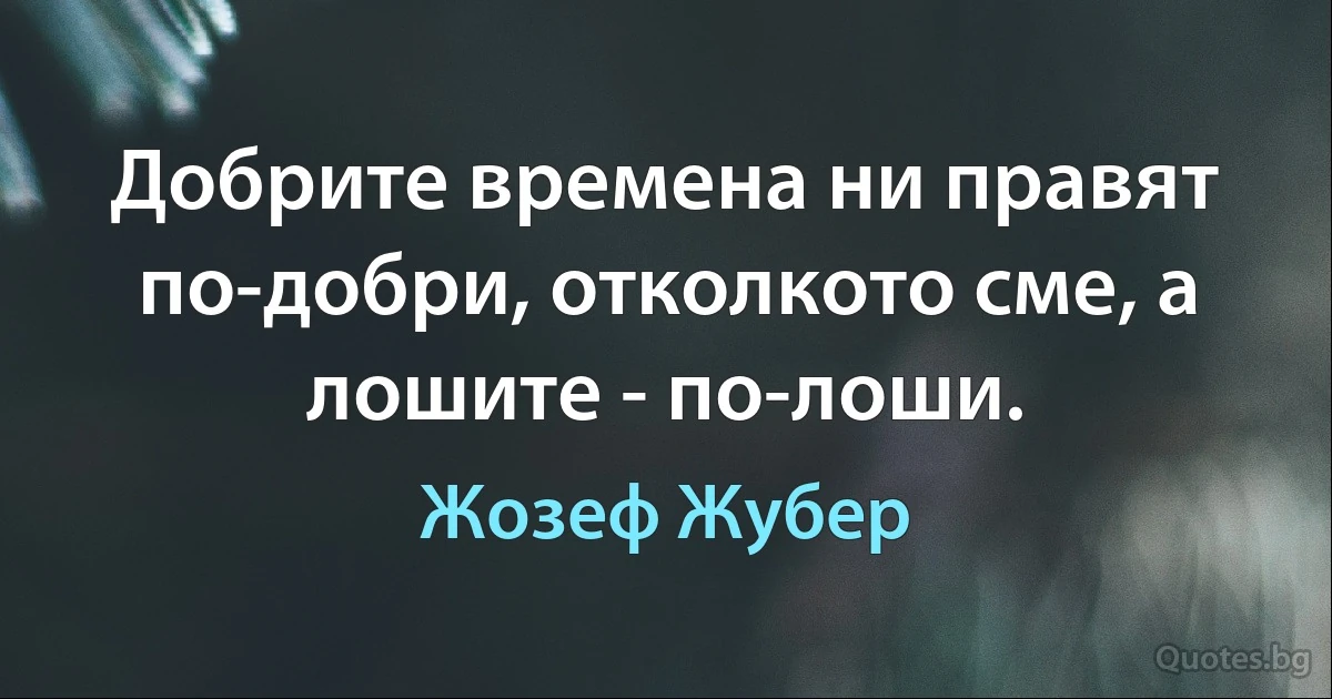 Добрите времена ни правят по-добри, отколкото сме, а лошите - по-лоши. (Жозеф Жубер)