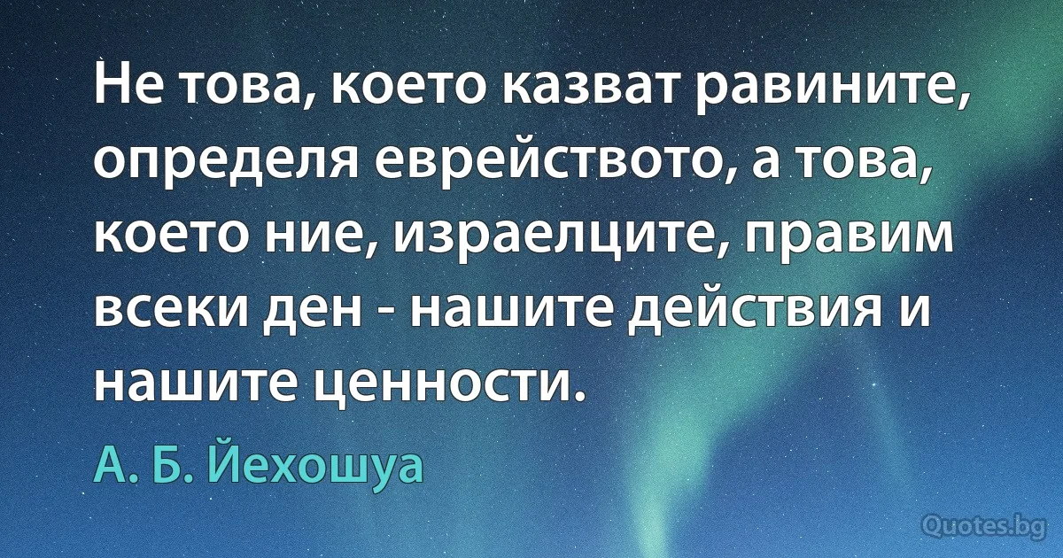 Не това, което казват равините, определя еврейството, а това, което ние, израелците, правим всеки ден - нашите действия и нашите ценности. (А. Б. Йехошуа)