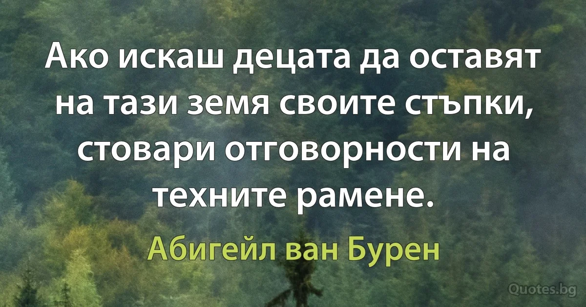 Ако искаш децата да оставят на тази земя своите стъпки, стовари отговорности на техните рамене. (Абигейл ван Бурен)